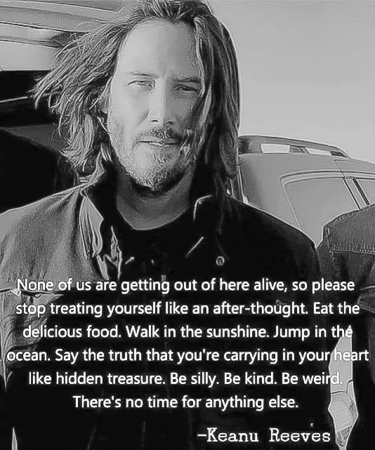 Keanu Reeves Enjoy Life - we are not getting out of here alive!!  ~~  