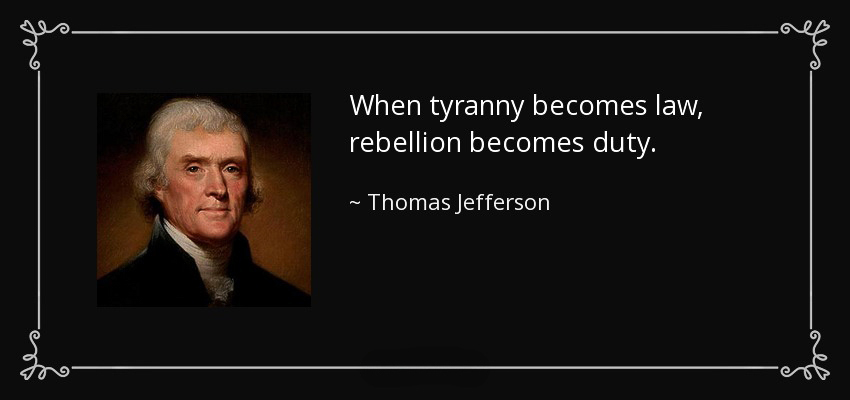 When Tyranny becomes law Rebellion becomes duty - Thomas Jefferson  ~~  